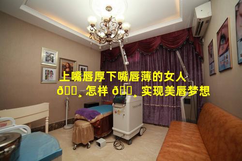 上嘴唇厚下嘴唇薄的女人 🕸 怎样 🕸 实现美唇梦想